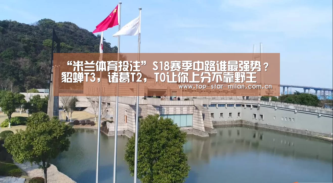 “米兰体育投注”S18赛季中路谁最强势?貂蝉T3,诸葛T2,T0让你上分不靠野王(图2) 米兰体育入口